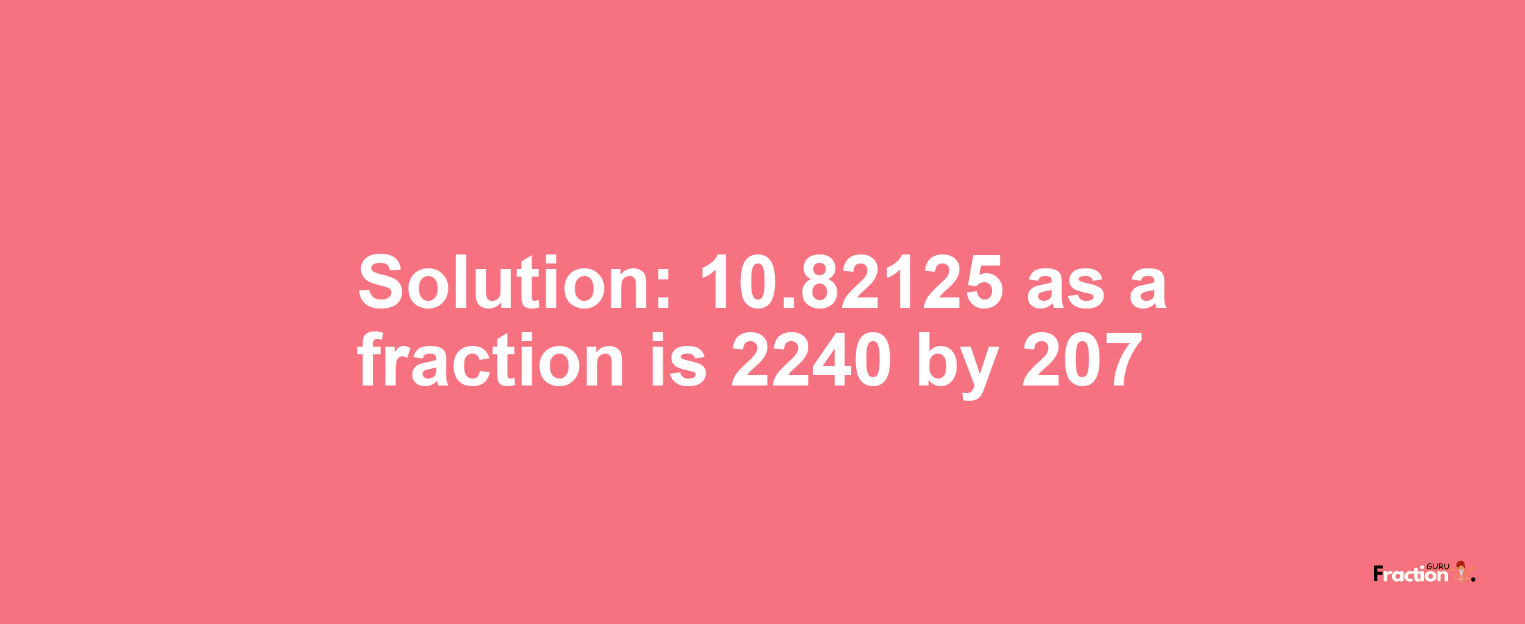 Solution:10.82125 as a fraction is 2240/207